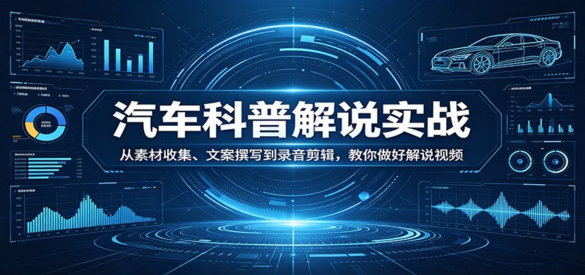汽车科普解说实战：从素材收集、文案撰写到录音剪辑，教你做好解说视频江海课源资源网-全网优质资源免费下载-实用教程素材分享平课源网