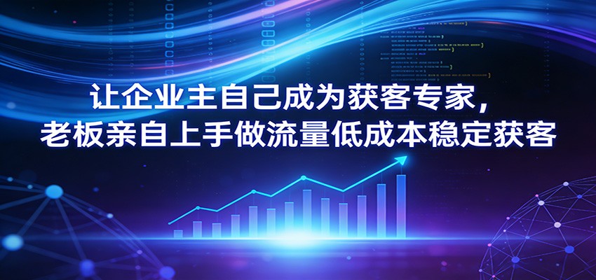 让企业主自己成为获客专家，老板亲自上手做流量低成本稳定获客江海课源资源网-全网优质资源免费下载-实用教程素材分享平课源网