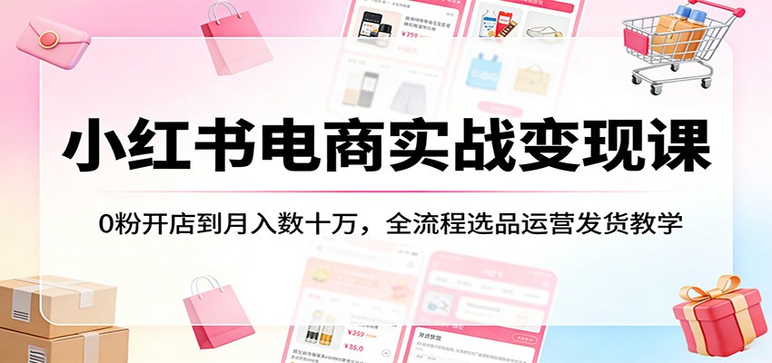 小红书电商实战变现课：0粉开店到月入数十万，全流程选品运营发货教学江海课源资源网-全网优质资源免费下载-实用教程素材分享平课源网