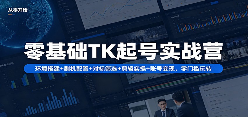 零基础TK起号实战营：环境搭建+ 刷机配置+对标筛选+剪辑实操+账号变现，零门槛玩转江海课源资源网-全网优质资源免费下载-实用教程素材分享平课源网