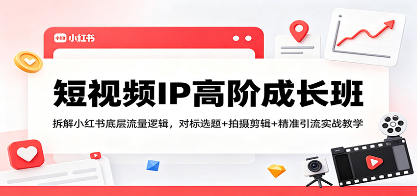 短视频IP高阶成长班:拆解小红书底层流量逻辑,对标选题+拍摄剪辑+ 精准引流实战教学江海课源资源网-全网优质资源免费下载-实用教程素材分享平课源网