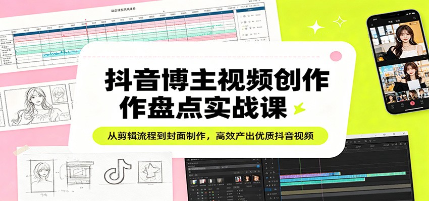 抖音博主视频创作盘点实战课：从剪辑流程到封面制作，高效产出优质抖音视频江海课源资源网-全网优质资源免费下载-实用教程素材分享平课源网