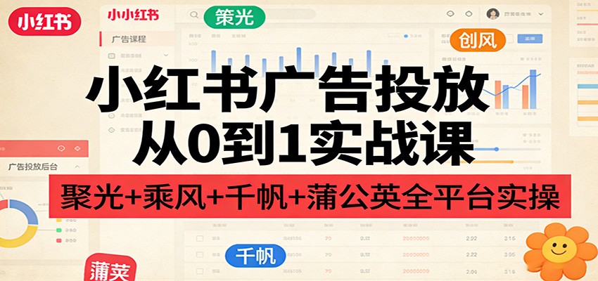 小红书广告投放从0到1实战课：聚光+乘风+千帆+蒲公英全平台实操江海课源资源网-全网优质资源免费下载-实用教程素材分享平课源网