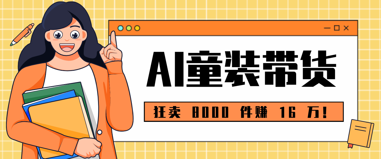 狂卖 8000 件赚 16 万！小白也能上手的 AI 童装带货教程，全程零门槛江海课源资源网-全网优质资源免费下载-实用教程素材分享平课源网