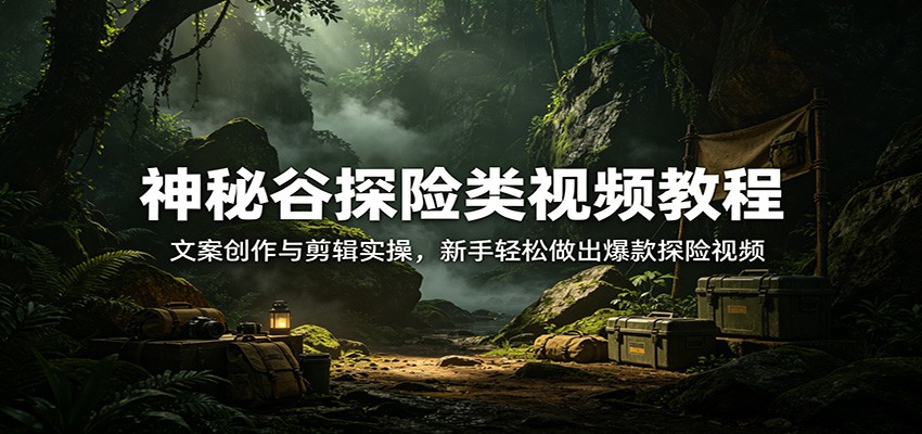 神秘谷探险类视频教程：文案创作与剪辑实操，新手轻松做出爆款探险视频江海课源资源网-全网优质资源免费下载-实用教程素材分享平课源网