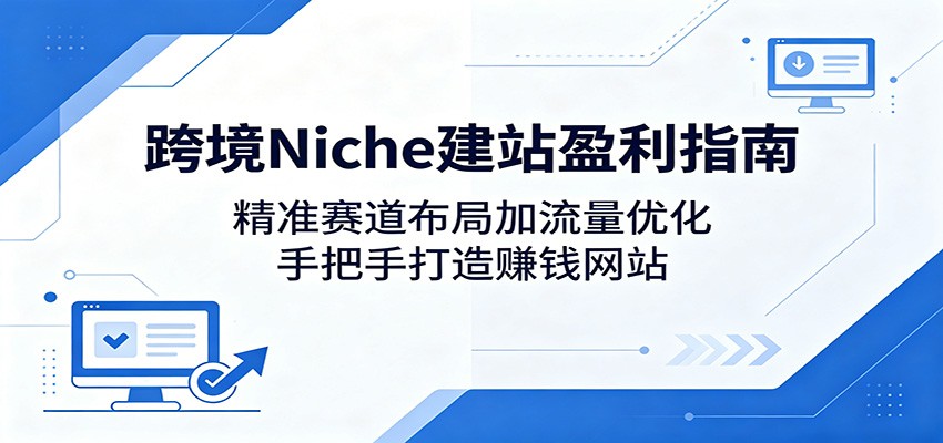 跨境Niche建站盈利指南：精准赛道布局加流量优化，手把手打造赚钱网站江海课源资源网-全网优质资源免费下载-实用教程素材分享平课源网