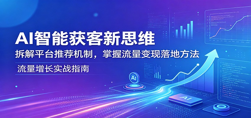 AI智能获客新思维：拆解平台推荐机制，掌握流量变现落地方法江海课源资源网-全网优质资源免费下载-实用教程素材分享平课源网