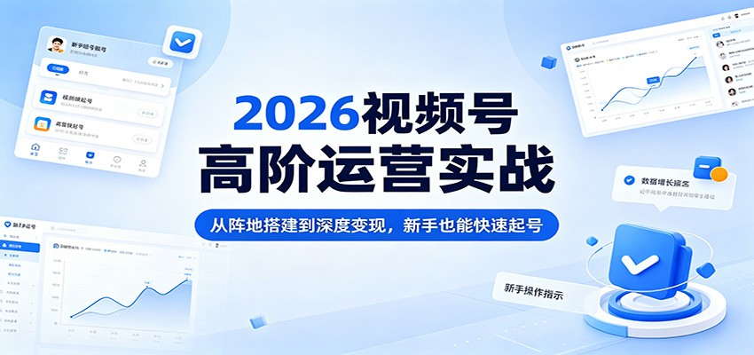 2026视频号高阶运营实战：从阵地搭建到深度变现，新手也能快速起号江海课源资源网-全网优质资源免费下载-实用教程素材分享平课源网