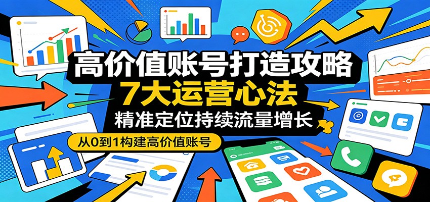 高价值账号打造攻略:7大运营心法,精准定位持续流量增长江海课源资源网-全网优质资源免费下载-实用教程素材分享平课源网