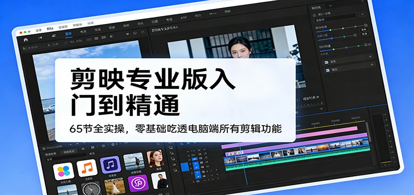剪映专业版入门到精通,65节全实操,零基础吃透电脑端所有剪辑功能江海课源资源网-全网优质资源免费下载-实用教程素材分享平课源网