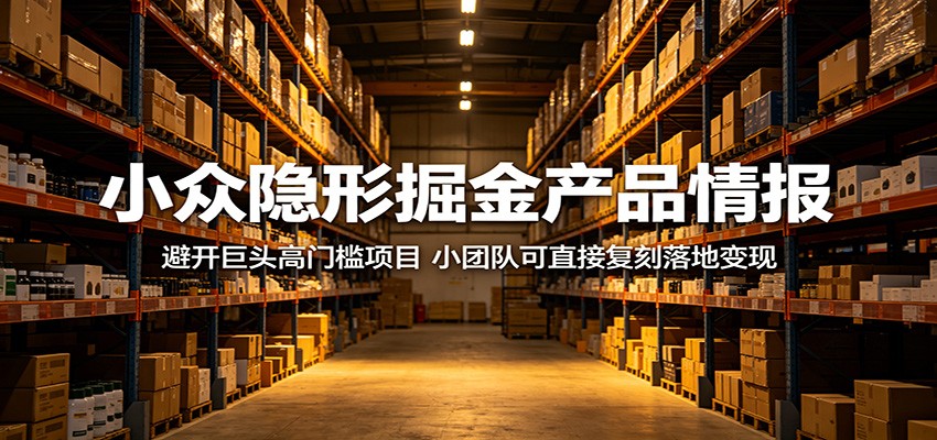 小众隐形掘金产品情报:避开巨头高门槛项目,小团队可直接复刻落地变现江海课源资源网-全网优质资源免费下载-实用教程素材分享平课源网