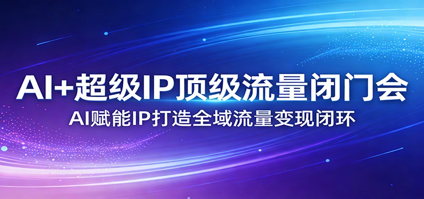 AI+超级IP顶级流量闭门会：AI赋能IP打造全域流量变现闭环江海课源资源网-全网优质资源免费下载-实用教程素材分享平课源网