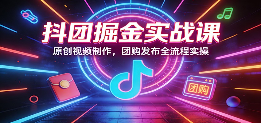 抖团掘金实战课：原创视频制作，团购发布全流程实操江海课源资源网-全网优质资源免费下载-实用教程素材分享平课源网