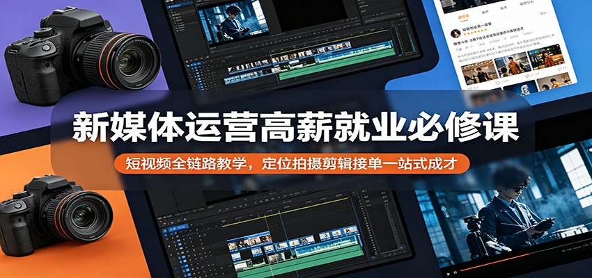 新媒体运营高薪就业必修课：短视频全链路教学，定位拍摄剪辑接单一站式成才江海课源资源网-全网优质资源免费下载-实用教程素材分享平课源网