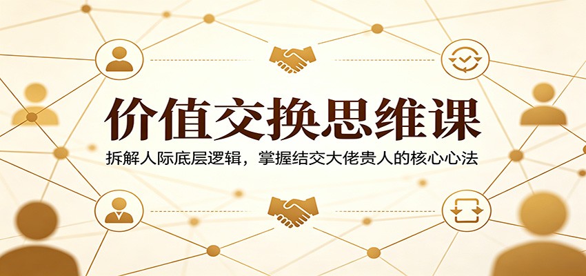 价值交换思维课：拆解人际底层逻辑，掌握结交大佬贵人的核心心法江海课源资源网-全网优质资源免费下载-实用教程素材分享平课源网