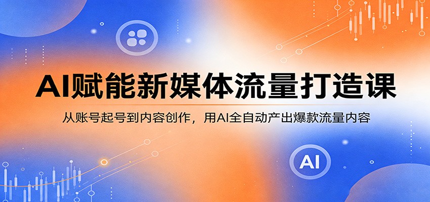 AI赋能新媒体流量打造课:从账号起号到内容创作,用AI全自动产出爆款流量内容江海课源资源网-全网优质资源免费下载-实用教程素材分享平课源网