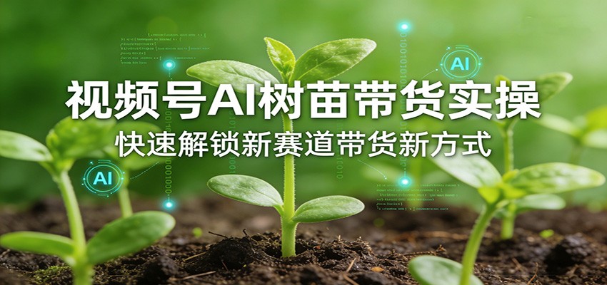 视频号AI树苗带货实操，快速解锁新赛道带货新方式江海课源资源网-全网优质资源免费下载-实用教程素材分享平课源网