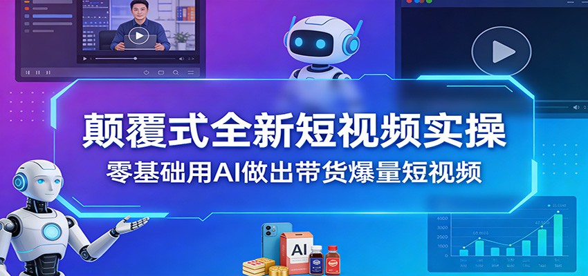 颠覆式全新短视频实操,零基础用AI做出带货爆量短视频江海课源资源网-全网优质资源免费下载-实用教程素材分享平课源网