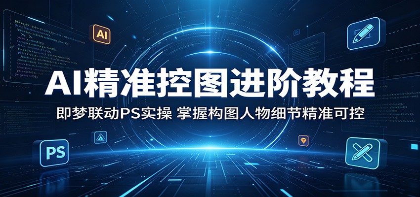 AI精准控图进阶教程：即梦联动PS实操，掌握构图人物细节精准可控江海课源资源网-全网优质资源免费下载-实用教程素材分享平课源网