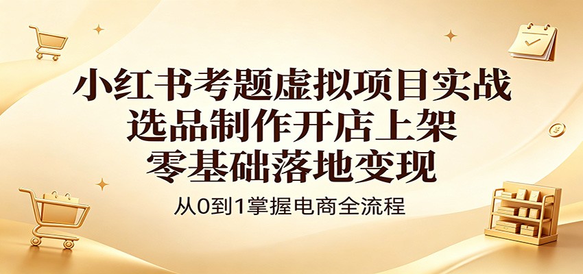 小红书考题虚拟项目实战：选品制作开店上架，零基础落地变现江海课源资源网-全网优质资源免费下载-实用教程素材分享平课源网