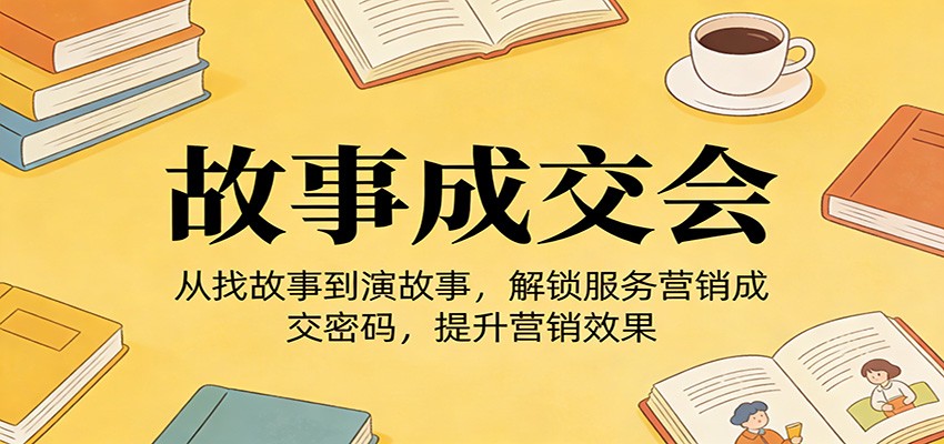 《故事成交会》从找故事到演故事，解锁服务营销成交密码，提升营销效果江海课源资源网-全网优质资源免费下载-实用教程素材分享平课源网