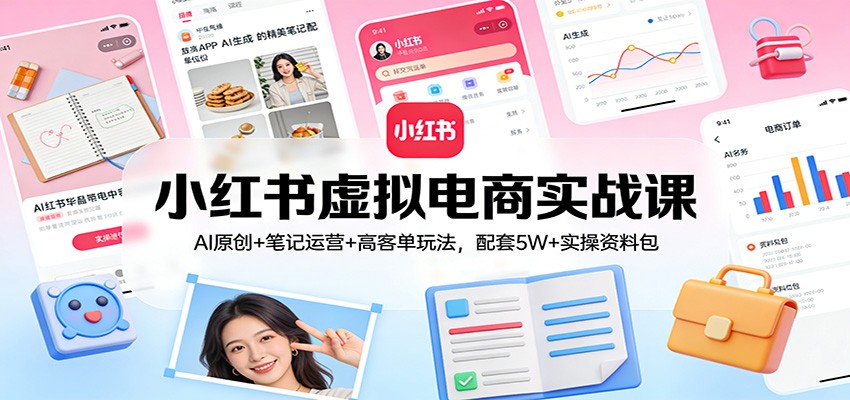 小红书虚拟电商实战课：AI原创+笔记运营+高客单玩法，配套5W+实操资料包江海课源资源网-全网优质资源免费下载-实用教程素材分享平课源网