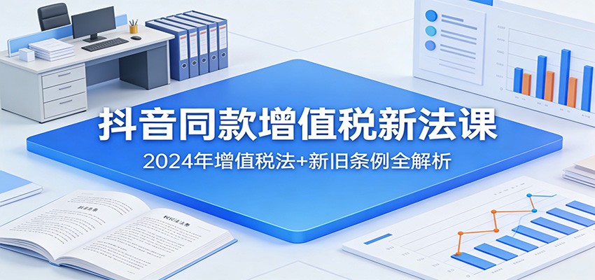 抖音同款增值税新法课：2024年增值税法+新旧条例全解析江海课源资源网-全网优质资源免费下载-实用教程素材分享平课源网