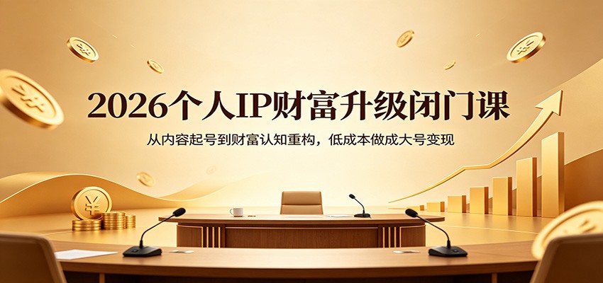 2026个人IP财富升级闭门课：从内容起号到财富认知重构，低成本做成大号变现江海课源资源网-全网优质资源免费下载-实用教程素材分享平课源网