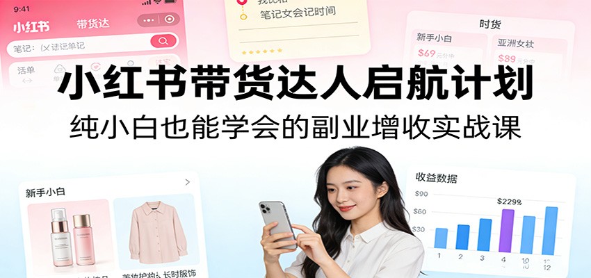小红书带货达人启航计划：纯小白也能学会的副业增收实战课江海课源资源网-全网优质资源免费下载-实用教程素材分享平课源网