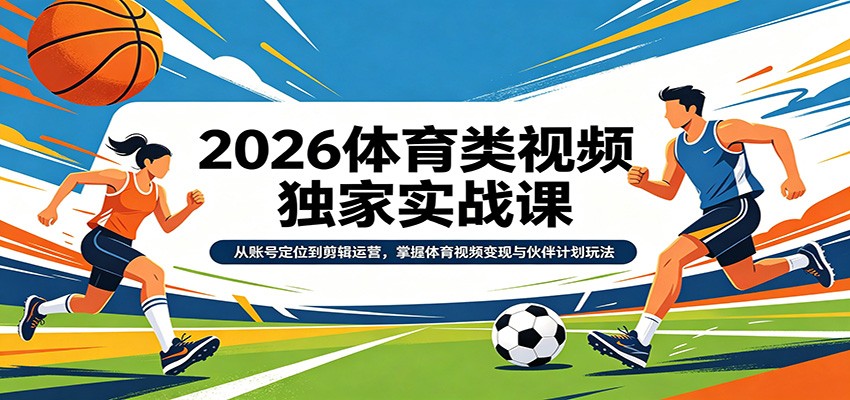 2026体育类视频独家实战课:从账号定位到剪辑运营,掌握体育视频变现与伙伴计划玩法江海课源资源网-全网优质资源免费下载-实用教程素材分享平课源网