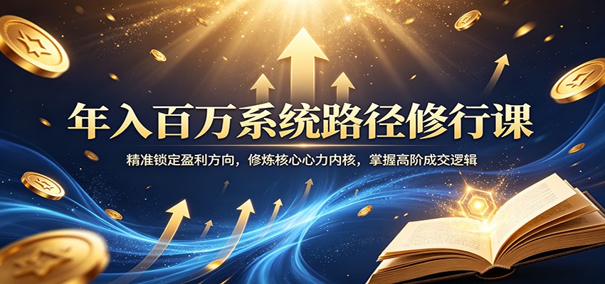 年入百万系统路径修行课：精准锁定盈利方向，修炼核心心力内核，掌握高阶成交逻辑江海课源资源网-全网优质资源免费下载-实用教程素材分享平课源网