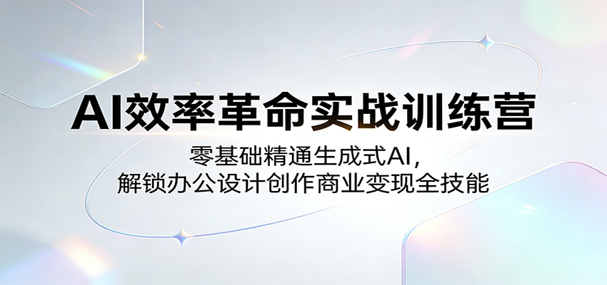 AI效率革命实战训练营:零基础精通生成式AI,解锁办公设计创作商业变现全技能江海课源资源网-全网优质资源免费下载-实用教程素材分享平课源网