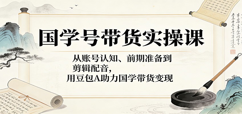 国学号带货实操课：从账号认知、前期准备到剪辑配音，用豆包AI助力国学带货变现江海课源资源网-全网优质资源免费下载-实用教程素材分享平课源网