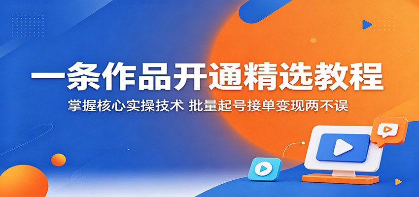 一条作品开通精选教程：掌握核心实操技术，批量起号接单变现两不误江海课源资源网-全网优质资源免费下载-实用教程素材分享平课源网