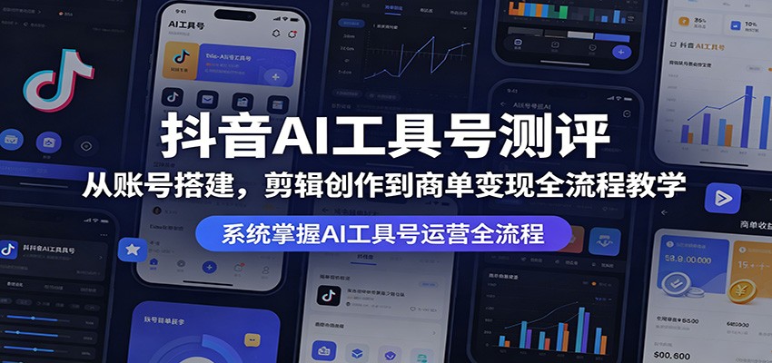 抖音AI工具号测评:从账号搭建,剪辑创作到商单变现全流程教学江海课源资源网-全网优质资源免费下载-实用教程素材分享平课源网
