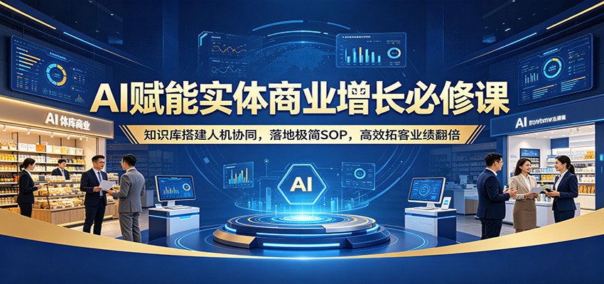 AI赋能实体商业增长必修课：知识库搭建人机协同，落地极简SOP，高效拓客业绩翻倍江海课源资源网-全网优质资源免费下载-实用教程素材分享平课源网