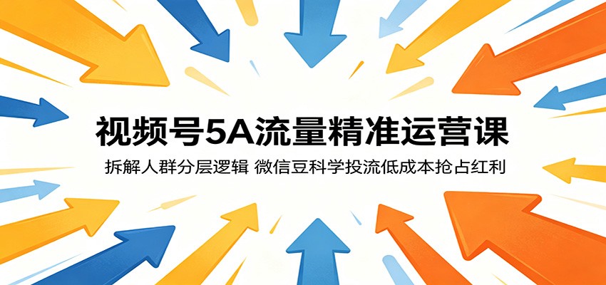 视频号5A流量精准运营课：拆解人群分层逻辑，微信豆科学投流低成本抢占红利江海课源资源网-全网优质资源免费下载-实用教程素材分享平课源网