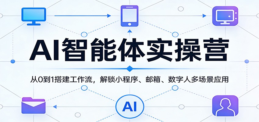 AI智能体实操营：从0到1搭建工作流，解锁小程序、邮箱、数字人多场景应用江海课源资源网-全网优质资源免费下载-实用教程素材分享平课源网