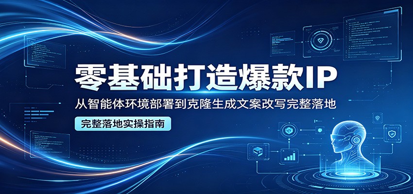 零基础打造爆款IP，从智能体环境部署到克隆生成文案改写完整落地江海课源资源网-全网优质资源免费下载-实用教程素材分享平课源网
