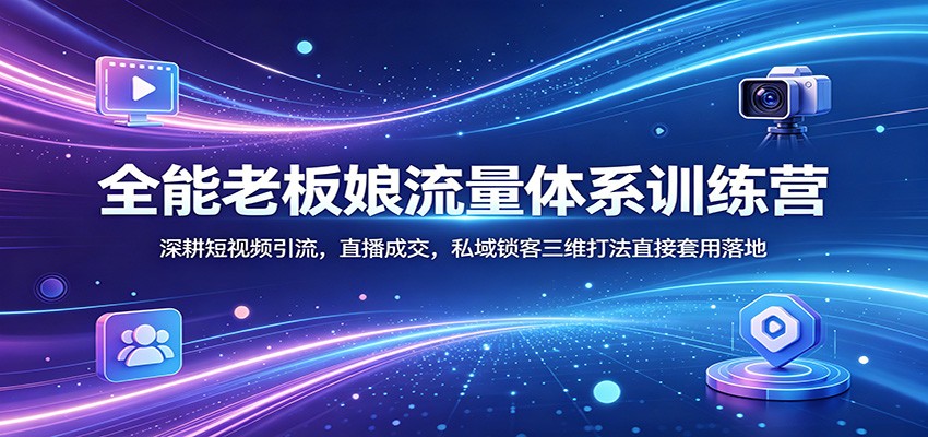 全能老板娘流量体系训练营：深耕短视频引流，直播成交，私域锁客三维打法直接套用落地江海课源资源网-全网优质资源免费下载-实用教程素材分享平课源网