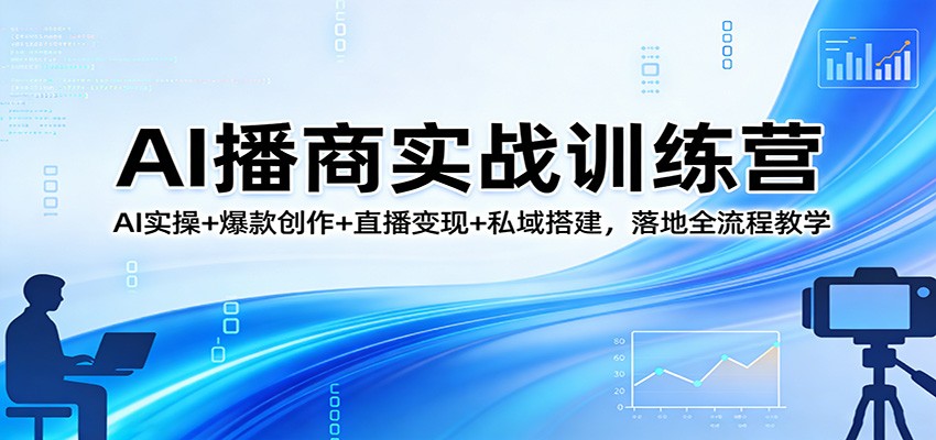 AI播商实战训练营：AI实操+爆款创作+直播变现+私域搭建，落地全流程教学江海课源资源网-全网优质资源免费下载-实用教程素材分享平课源网