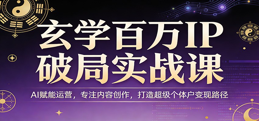 玄学百万IP破局实战课:AI赋能运营,专注内容创作,打造超级个体户变现路径江海课源资源网-全网优质资源免费下载-实用教程素材分享平课源网