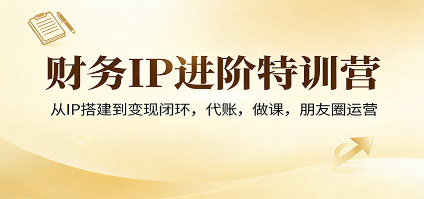 财务IP进阶特训营：从IP搭建到变现闭环，代账，做课，朋友圈运营江海课源资源网-全网优质资源免费下载-实用教程素材分享平课源网