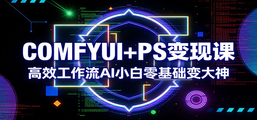 COMFYUI+PS变现课：高效工作流AI小白零基础变大神江海课源资源网-全网优质资源免费下载-实用教程素材分享平课源网
