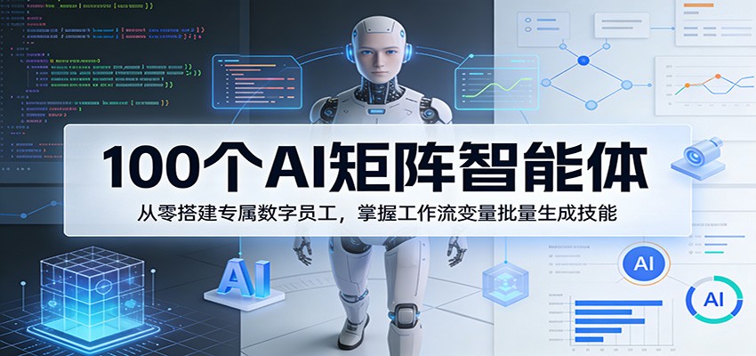 100个AI矩阵智能体，从零搭建专属数字员工，掌握工作流变量批量生成技能江海课源资源网-全网优质资源免费下载-实用教程素材分享平课源网