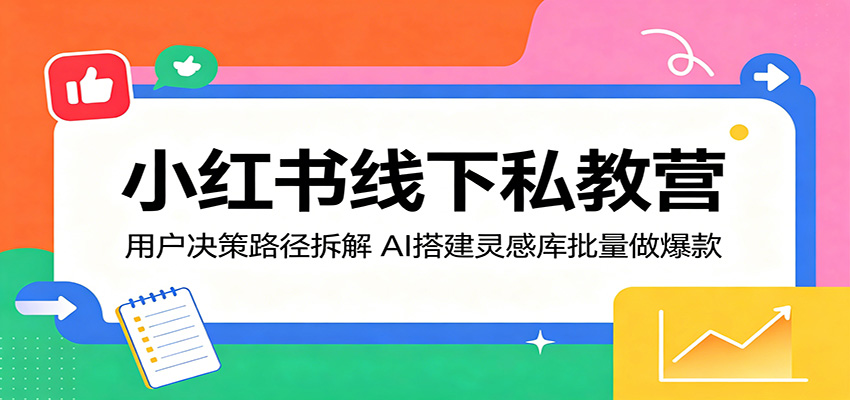 小红书线下私教营：用户决策路径拆解，AI搭建灵感库批量做爆款江海课源资源网-全网优质资源免费下载-实用教程素材分享平课源网
