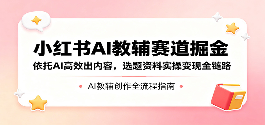 小红书AI教辅赛道掘金:依托AI高效出内容,选题资料实操变现全链路江海课源资源网-全网优质资源免费下载-实用教程素材分享平课源网