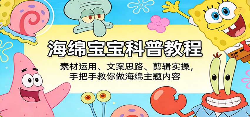 海绵宝宝科普教程:素材运用、文案思路、剪辑实操,手把手教你做海绵主题内容江海课源资源网-全网优质资源免费下载-实用教程素材分享平课源网
