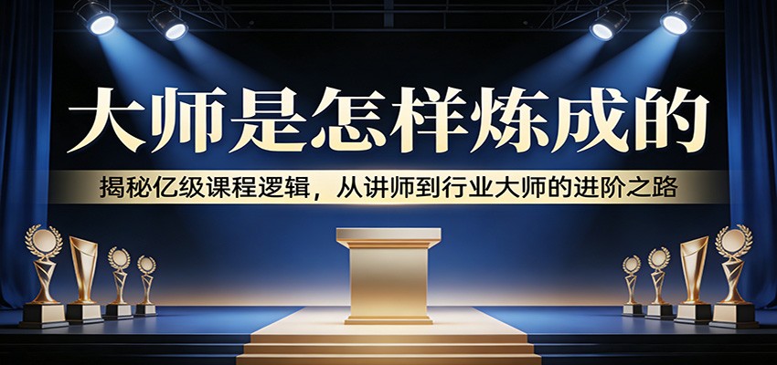 大师是怎样炼成的：揭秘亿级课程逻辑，从讲师到行业大师的进阶之路江海课源资源网-全网优质资源免费下载-实用教程素材分享平课源网