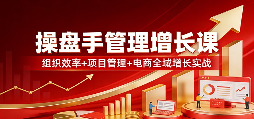 操盘手管理增长课：组织效率+项目管理+电商全域增长实战江海课源资源网-全网优质资源免费下载-实用教程素材分享平课源网